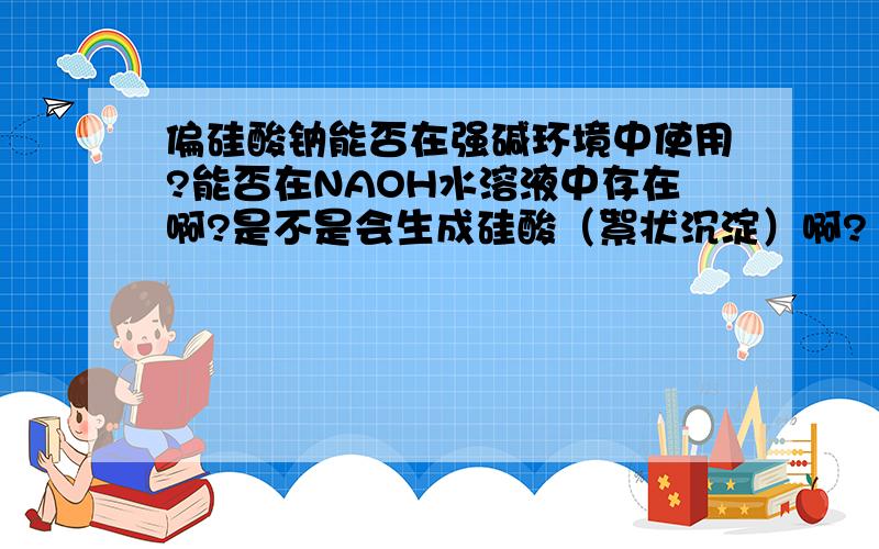 偏硅酸钠能否在强碱环境中使用?能否在NAOH水溶液中存在啊?是不是会生成硅酸（絮状沉淀）啊?