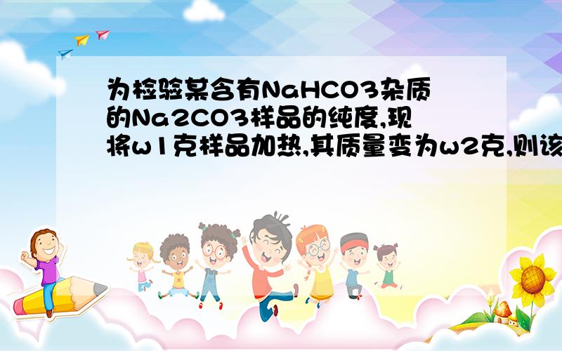 为检验某含有NaHCO3杂质的Na2CO3样品的纯度,现将w1克样品加热,其质量变为w2克,则该样品的纯度(质量...为检验某含有NaHCO3杂质的Na2CO3样品的纯度,现将w1克样品加热,其质量变为w2克,则该样品的纯