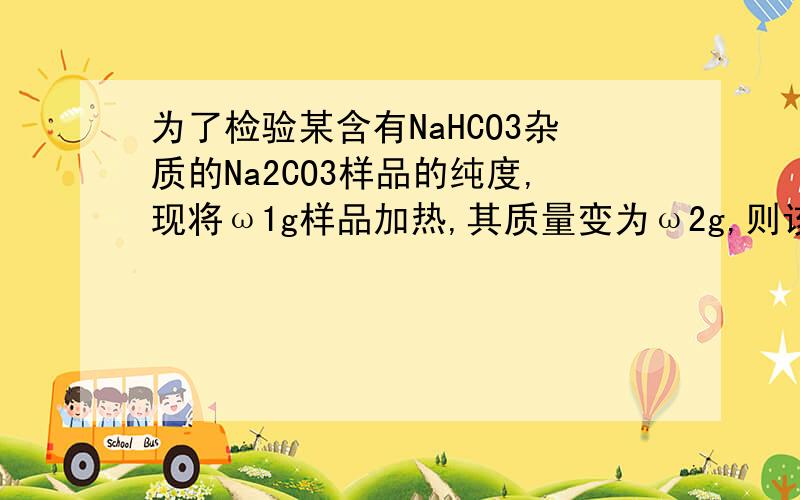 为了检验某含有NaHCO3杂质的Na2CO3样品的纯度,现将ω1g样品加热,其质量变为ω2g,则该样品的纯度(质量分数)是A [84W2-53W1]\31W1 B 84[W1-W2]\31W1C [73W2-42W1]\31W1 D [115W2-84W1]\31W1为什么原样品中的碳酸钠不