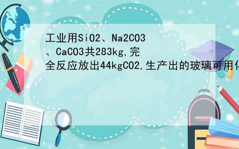 工业用SiO2、Na2CO3、CaCO3共283kg,完全反应放出44kgCO2,生产出的玻璃可用化学式Na2SiO3•CaSiO3&#表示,则其中x为多少,怎么求的?请给比较详细的解法.化学式是Na2SiO3•CaSiO3•xSiO2