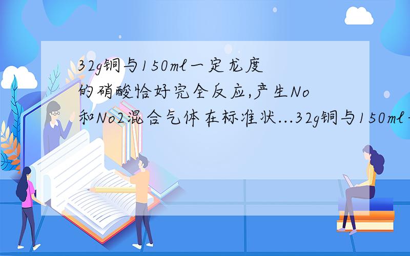 32g铜与150ml一定龙度的硝酸恰好完全反应,产生No和No2混合气体在标准状...32g铜与150ml一定龙度的硝酸恰好完全反应,产生No和No2混合气体在标准状况下的体积为11.2L.求（1）NO丶NO2的体积各为多少