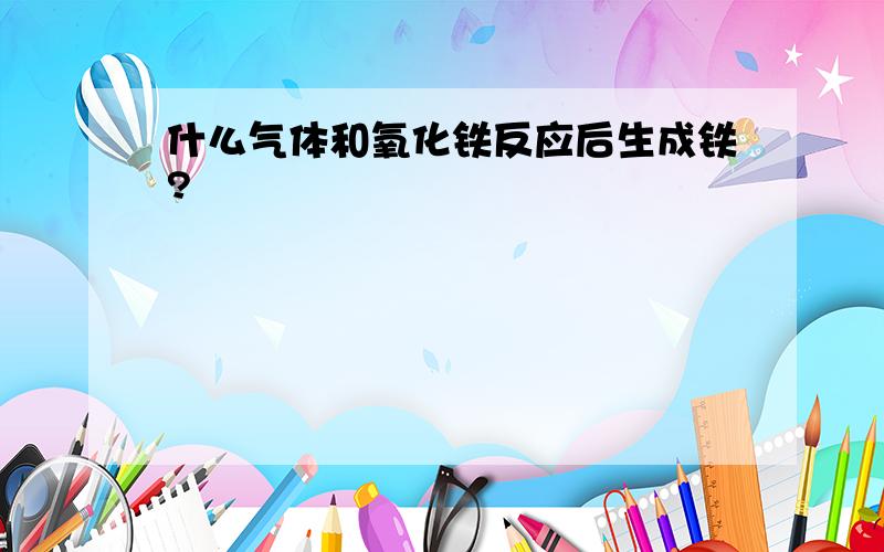 什么气体和氧化铁反应后生成铁?