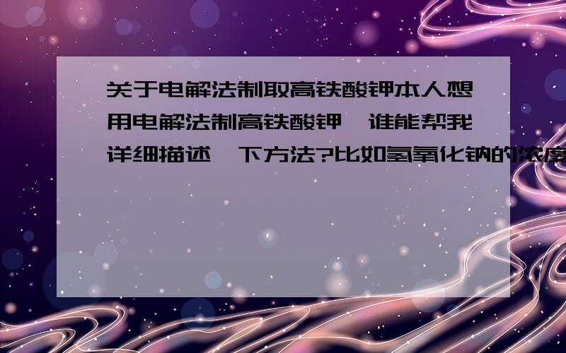 关于电解法制取高铁酸钾本人想用电解法制高铁酸钾,谁能帮我详细描述一下方法?比如氢氧化钠的浓度,温度,电流强度,以及电解时出现的现象,要详细点的,