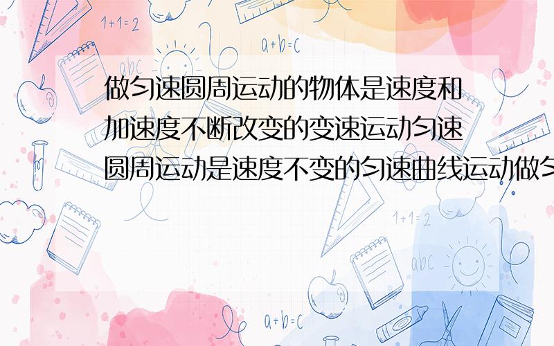 做匀速圆周运动的物体是速度和加速度不断改变的变速运动匀速圆周运动是速度不变的匀速曲线运动做匀速圆周运动的物体所受到的合外力一定不变判断正确与否.