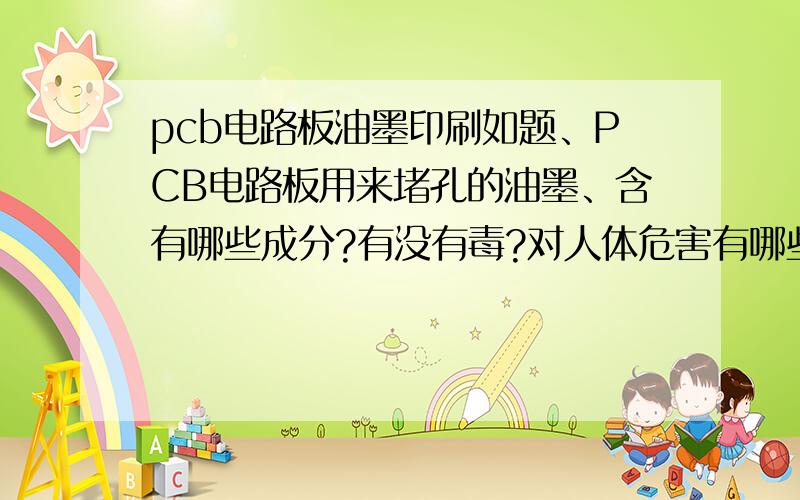 pcb电路板油墨印刷如题、PCB电路板用来堵孔的油墨、含有哪些成分?有没有毒?对人体危害有哪些?大不大?那位高手知道的说下、谢谢!