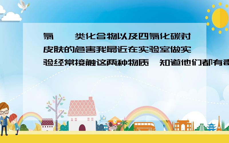 氯苯胺类化合物以及四氯化碳对皮肤的危害我最近在实验室做实验经常接触这两种物质,知道他们都有毒,最近皮肤长痘痘了,不知道是药品的原因,还是自己内分泌失调