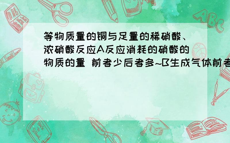 等物质量的铜与足量的稀硝酸、浓硝酸反应A反应消耗的硝酸的物质的量 前者少后者多~B生成气体前者深后者浅帮忙解释一下吧~~等物质的量的铜与硝酸反应 不该 稀硝酸耗得更多么?为甚A是正