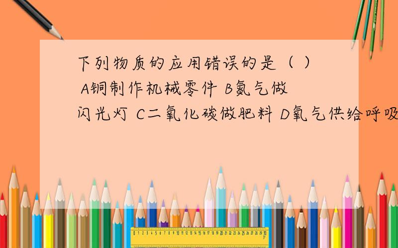 下列物质的应用错误的是（ ） A铜制作机械零件 B氮气做闪光灯 C二氧化碳做肥料 D氧气供给呼吸