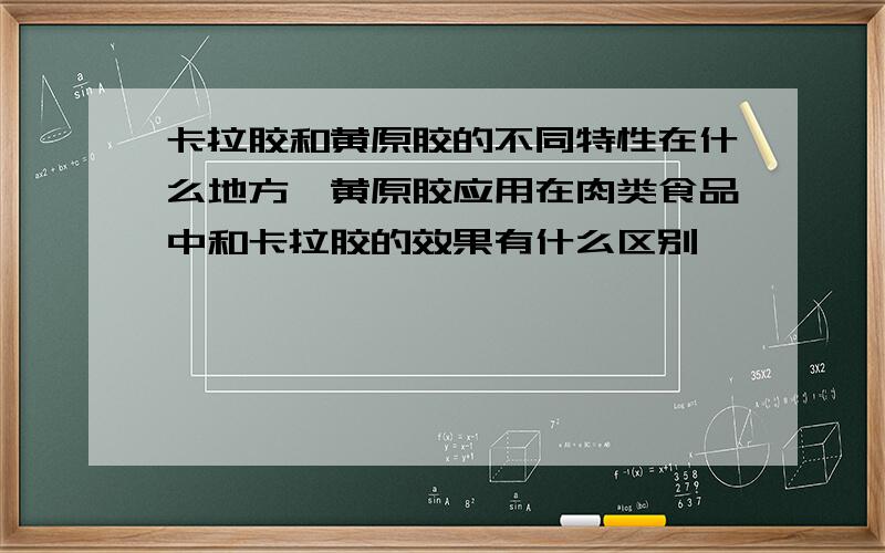 卡拉胶和黄原胶的不同特性在什么地方,黄原胶应用在肉类食品中和卡拉胶的效果有什么区别