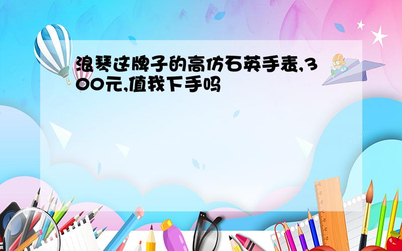 浪琴这牌子的高仿石英手表,300元,值我下手吗