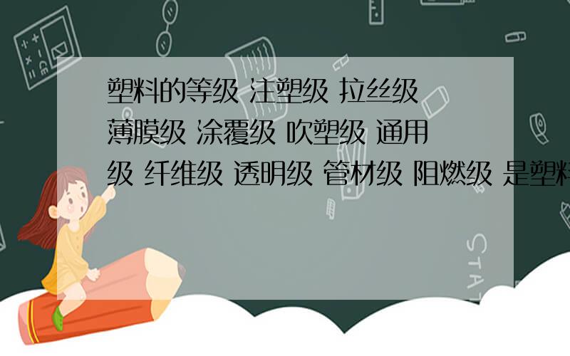 塑料的等级 注塑级 拉丝级 薄膜级 涂覆级 吹塑级 通用级 纤维级 透明级 管材级 阻燃级 是塑料原料的等级