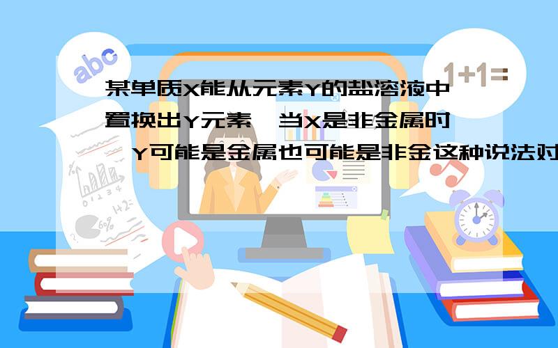 某单质X能从元素Y的盐溶液中置换出Y元素,当X是非金属时,Y可能是金属也可能是非金这种说法对吗,最好用实例解释