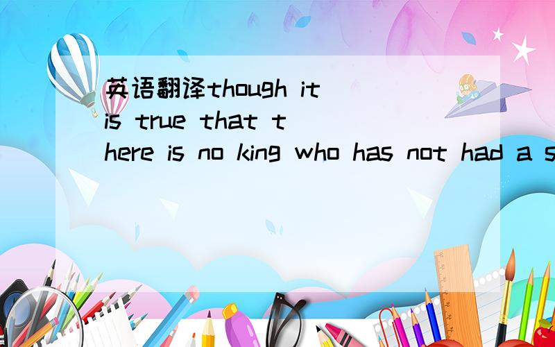 英语翻译though it is true that there is no king who has not had a slave among his ancestors,and no slave who has not had a king among his.尽管在他的祖先中没有王者,也不曾豢养过一个奴隶,而且,在早期先民之中,也没有