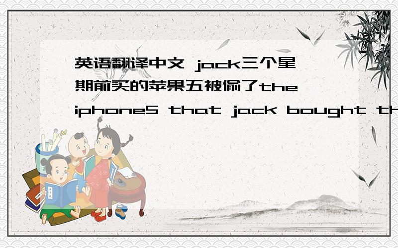 英语翻译中文 jack三个星期前买的苹果五被偷了the iphone5 that jack bought three weeks ago was stolen