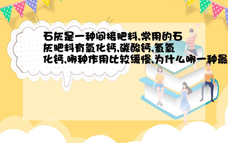 石灰是一种间接肥料,常用的石灰肥料有氧化钙,碳酸钙,氢氧化钙,哪种作用比较缓慢,为什么哪一种最经济,最简便,为什么