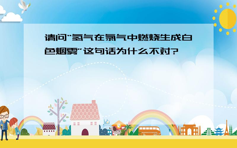 请问“氢气在氯气中燃烧生成白色烟雾”这句话为什么不对?