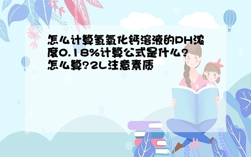 怎么计算氢氧化钙溶液的PH浓度0.18%计算公式是什么?怎么算?2L注意素质