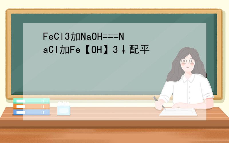 FeCl3加NaOH===NaCl加Fe【OH】3↓配平