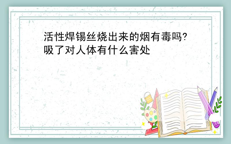 活性焊锡丝烧出来的烟有毒吗?吸了对人体有什么害处