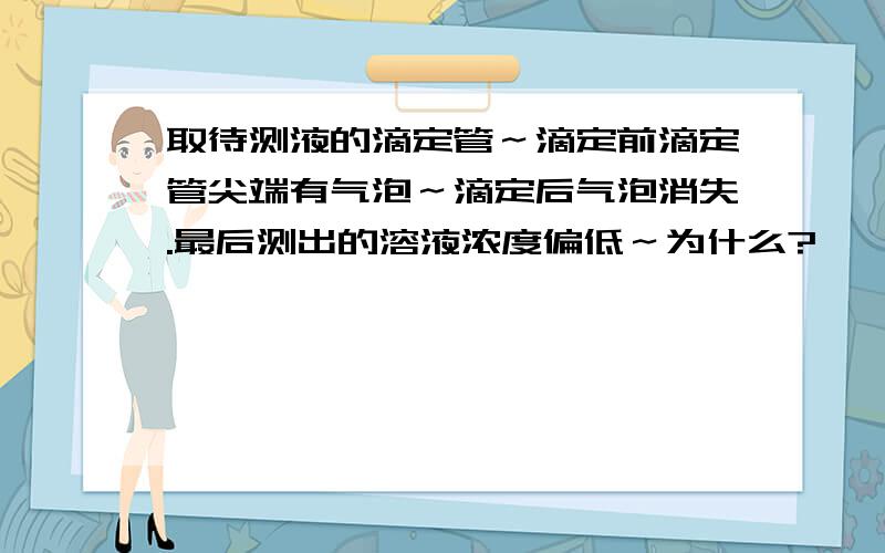 取待测液的滴定管～滴定前滴定管尖端有气泡～滴定后气泡消失.最后测出的溶液浓度偏低～为什么?