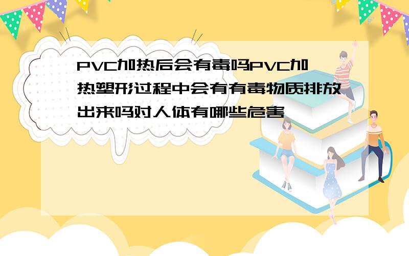 PVC加热后会有毒吗PVC加热塑形过程中会有有毒物质排放出来吗对人体有哪些危害