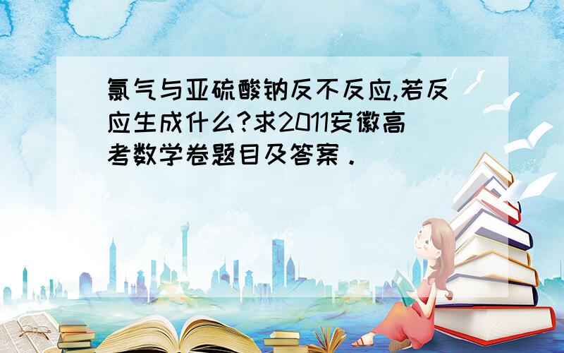 氯气与亚硫酸钠反不反应,若反应生成什么?求2011安徽高考数学卷题目及答案。