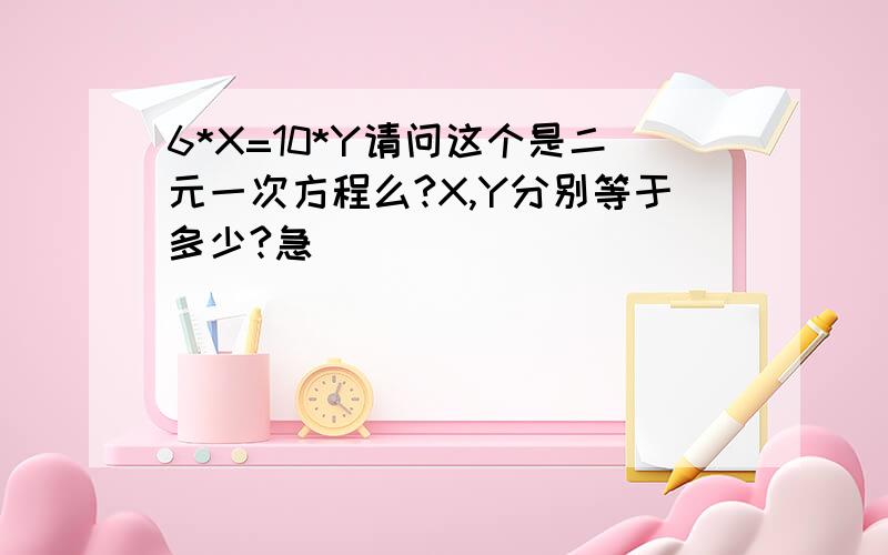 6*X=10*Y请问这个是二元一次方程么?X,Y分别等于多少?急