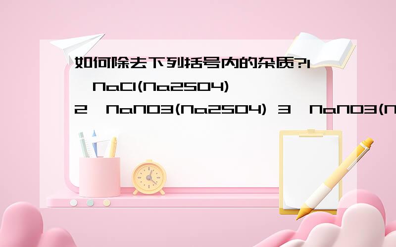 如何除去下列括号内的杂质?1、NaCl(Na2SO4) 2、NaNO3(Na2SO4) 3、NaNO3(NaCl)4、NaCl(Na2CO3) 5、Na2SO4(Na2CO3) 6、NaNO3(Na2CO3)7、HCl(H2SO4) 8、HNO3(HCl) 9、NaOH(Na2CO3)10、NaOH(Ca(OH)2) 11、Cu(Fe) 12、FeCl2(CuCl2)