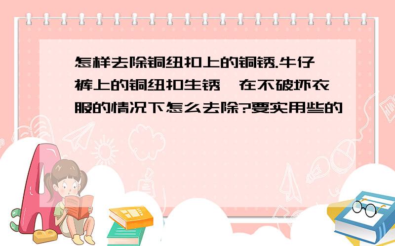 怎样去除铜纽扣上的铜锈.牛仔裤上的铜纽扣生锈,在不破坏衣服的情况下怎么去除?要实用些的,