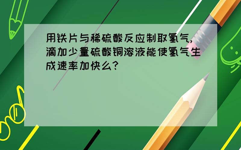 用铁片与稀硫酸反应制取氢气,滴加少量硫酸铜溶液能使氢气生成速率加快么?