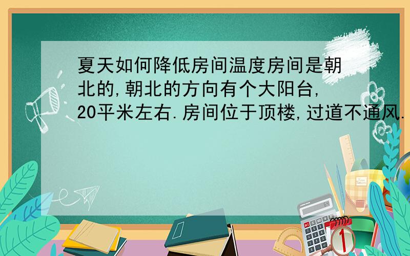 夏天如何降低房间温度房间是朝北的,朝北的方向有个大阳台,20平米左右.房间位于顶楼,过道不通风.夏天太热了,怎么才能降温啊?三桶二十斤左右的水撒到阳台上不到半个小时就全蒸发了,要多