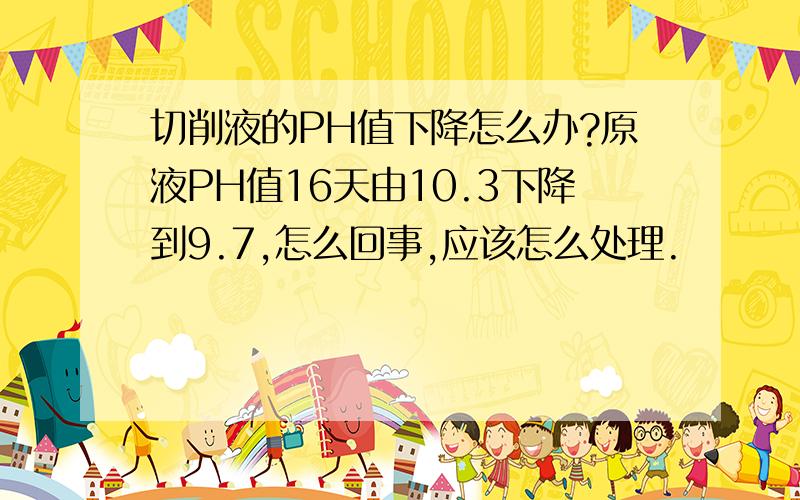 切削液的PH值下降怎么办?原液PH值16天由10.3下降到9.7,怎么回事,应该怎么处理.