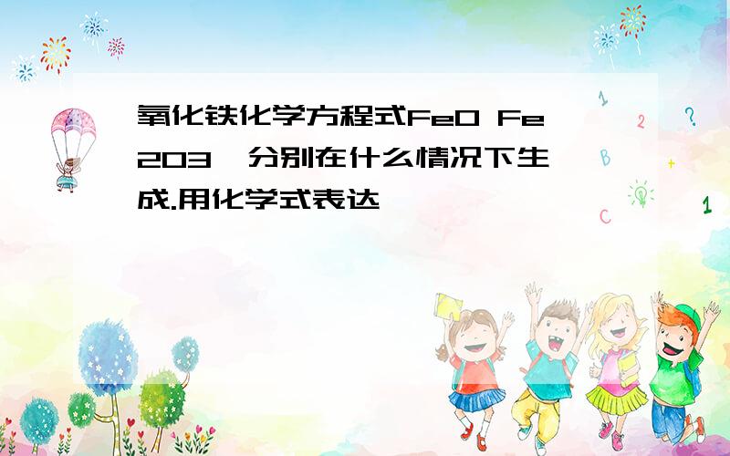 氧化铁化学方程式FeO Fe2O3  分别在什么情况下生成.用化学式表达