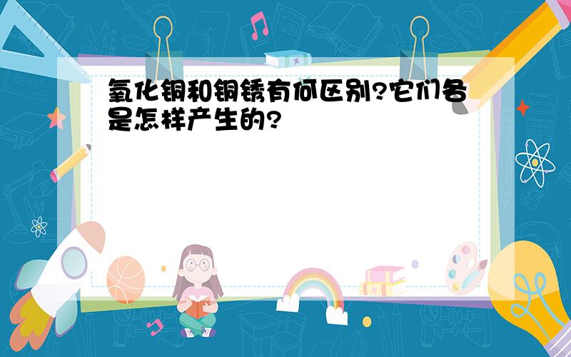 氧化铜和铜锈有何区别?它们各是怎样产生的?