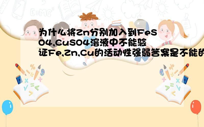 为什么将Zn分别加入到FeSO4,CuSO4溶液中不能验证Fe,Zn,Cu的活动性强弱答案是不能的.但为什么呢?根据金属活动性顺序和规则,Zn能将Fe和Cu置换出来,并且我觉得Zn 和,CuSO4溶液的反应应该比较剧烈,