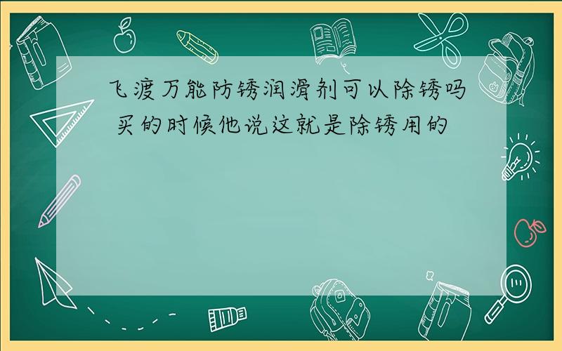 飞渡万能防锈润滑剂可以除锈吗 买的时候他说这就是除锈用的