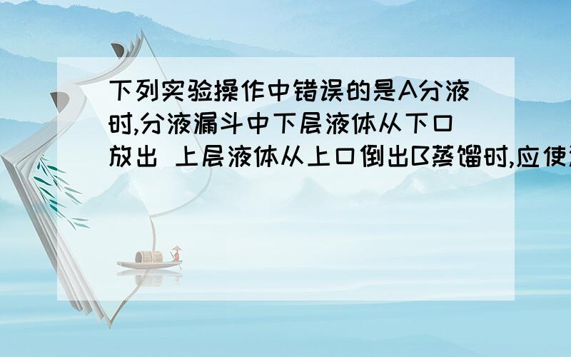 下列实验操作中错误的是A分液时,分液漏斗中下层液体从下口放出 上层液体从上口倒出B蒸馏时,应使温度计水银球靠近蒸馏烧瓶支管口C蒸馏时,当烧瓶中的液体沸腾时,要及时加入碎瓷片D玻璃