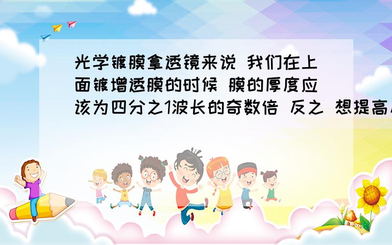 光学镀膜拿透镜来说 我们在上面镀增透膜的时候 膜的厚度应该为四分之1波长的奇数倍 反之 想提高反射率的话是偶数倍 为什么 现在搞忘记了 最好能给张光路图说明下