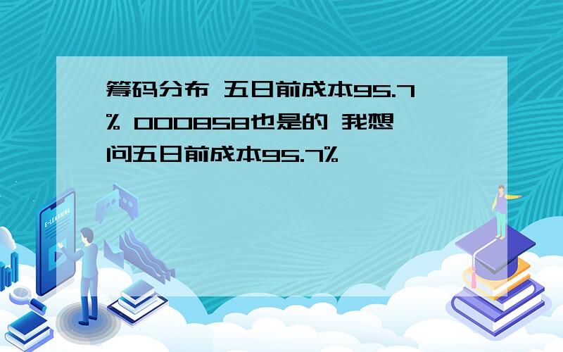 筹码分布 五日前成本95.7% 000858也是的 我想问五日前成本95.7%