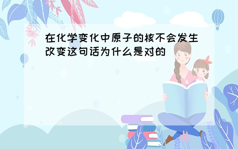 在化学变化中原子的核不会发生改变这句话为什么是对的