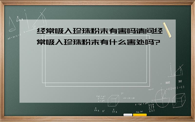 经常吸入珍珠粉末有害吗请问经常吸入珍珠粉末有什么害处吗?