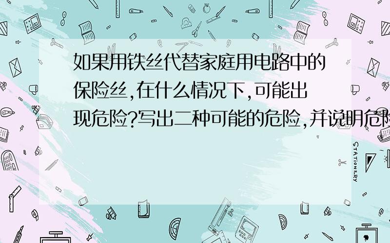 如果用铁丝代替家庭用电路中的保险丝,在什么情况下,可能出现危险?写出二种可能的危险,并说明危险的理由.