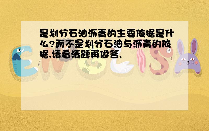 是划分石油沥青的主要依据是什么?而不是划分石油与沥青的依据.请看清题再做答,