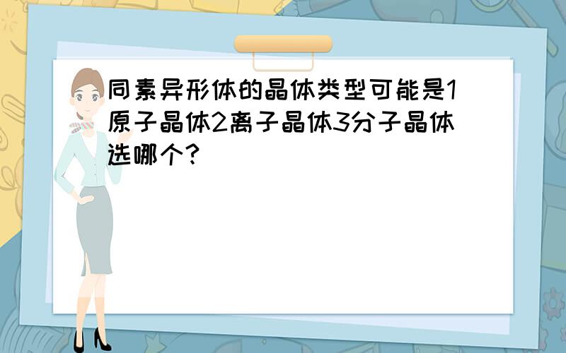 同素异形体的晶体类型可能是1原子晶体2离子晶体3分子晶体选哪个?