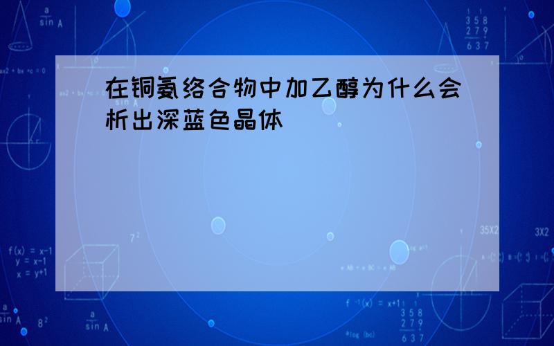 在铜氨络合物中加乙醇为什么会析出深蓝色晶体