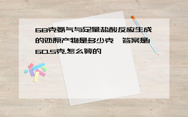 68克氨气与足量盐酸反应生成的还原产物是多少克,答案是160.5克.怎么算的,