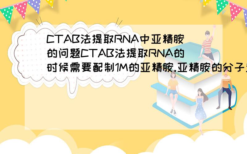 CTAB法提取RNA中亚精胺的问题CTAB法提取RNA的时候需要配制1M的亚精胺.亚精胺的分子量是145.25,网上配制方法是：溶解2.55g亚精胺于足量的水中,使终体积为10ml.但是这样配制1M是需要1.45g左右,现在