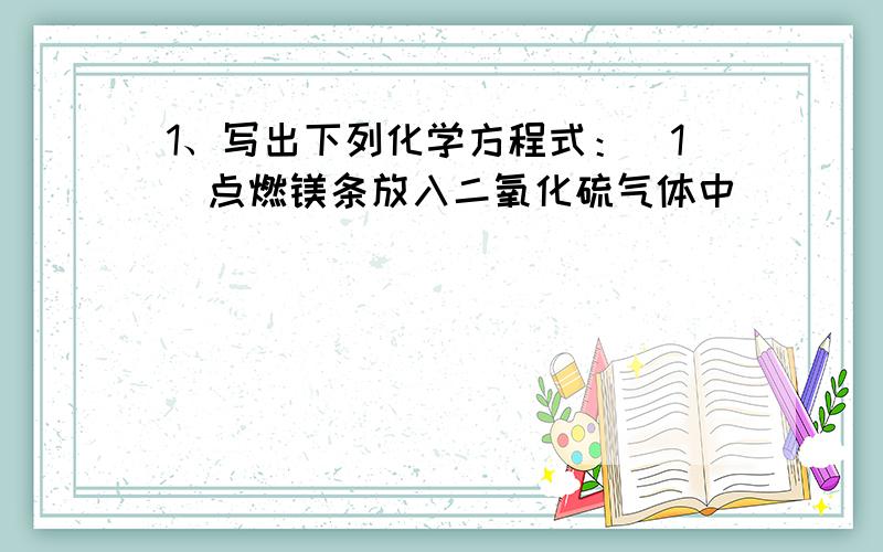 1、写出下列化学方程式：（1）点燃镁条放入二氧化硫气体中________________________________.(2)一氧化碳通过灼热氧化铜________________________________________.(3)铝在氯气中燃烧___________________________________.