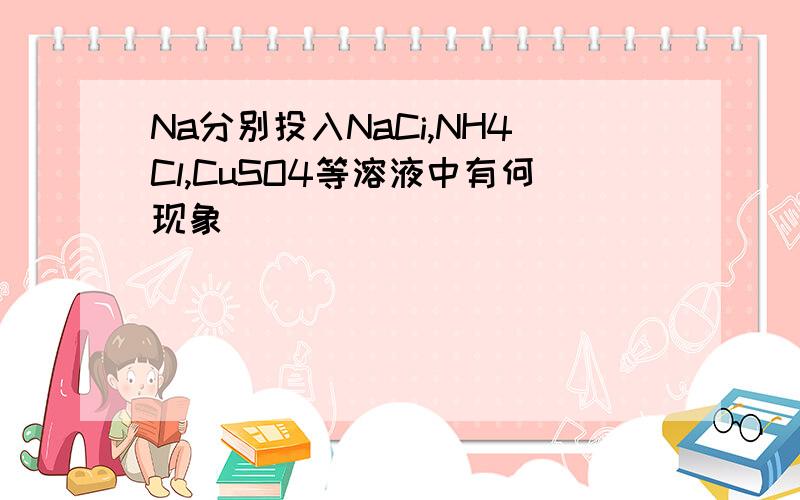 Na分别投入NaCi,NH4Cl,CuSO4等溶液中有何现象