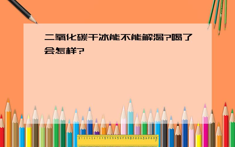 二氧化碳干冰能不能解渴?喝了会怎样?